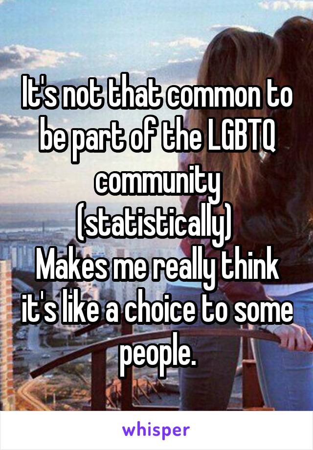 It's not that common to be part of the LGBTQ community (statistically) 
Makes me really think it's like a choice to some people.