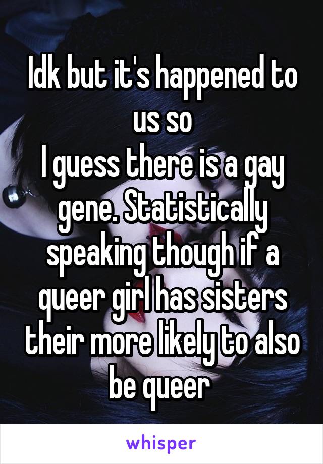 Idk but it's happened to us so
I guess there is a gay gene. Statistically speaking though if a queer girl has sisters their more likely to also be queer 