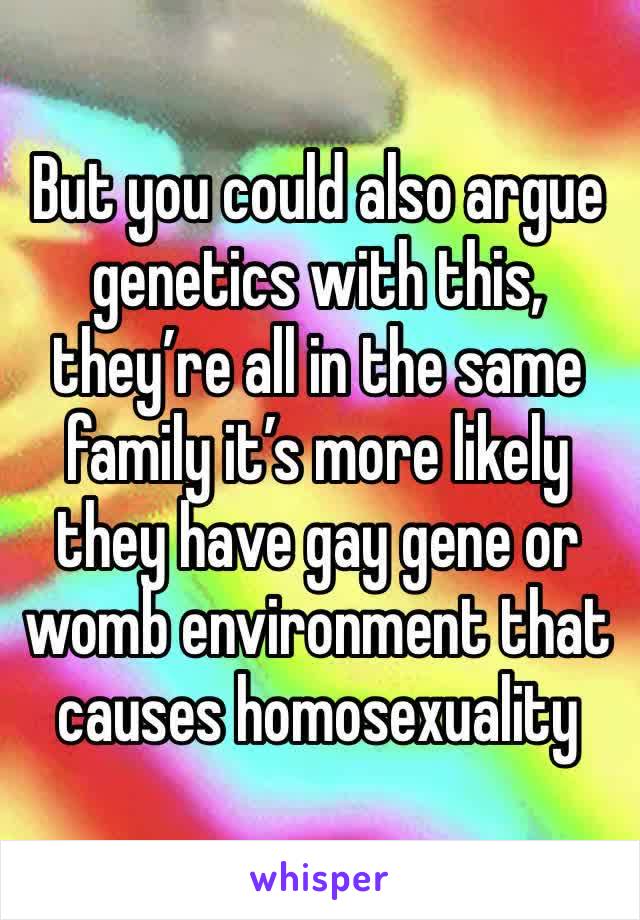 But you could also argue genetics with this, they’re all in the same family it’s more likely they have gay gene or womb environment that causes homosexuality 