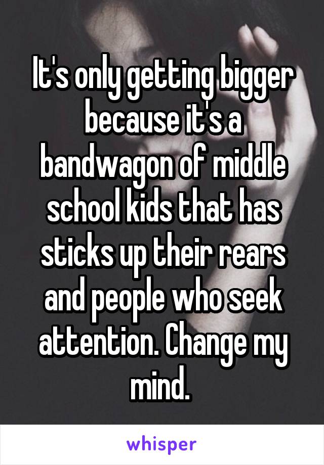 It's only getting bigger because it's a bandwagon of middle school kids that has sticks up their rears and people who seek attention. Change my mind. 