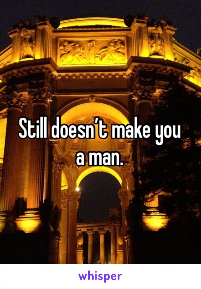 Still doesn’t make you a man.
