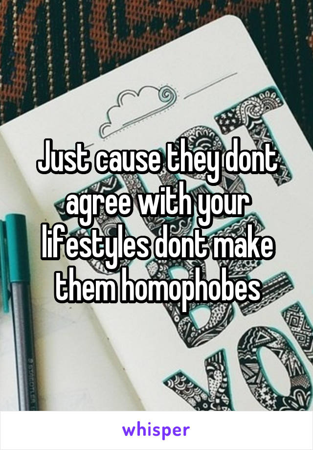 Just cause they dont agree with your lifestyles dont make them homophobes