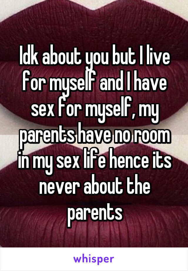 Idk about you but I live for myself and I have sex for myself, my parents have no room in my sex life hence its never about the parents