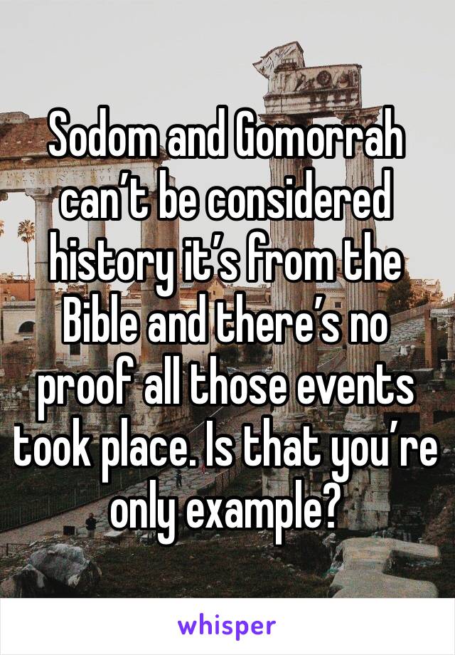 Sodom and Gomorrah can’t be considered history it’s from the Bible and there’s no proof all those events took place. Is that you’re only example?