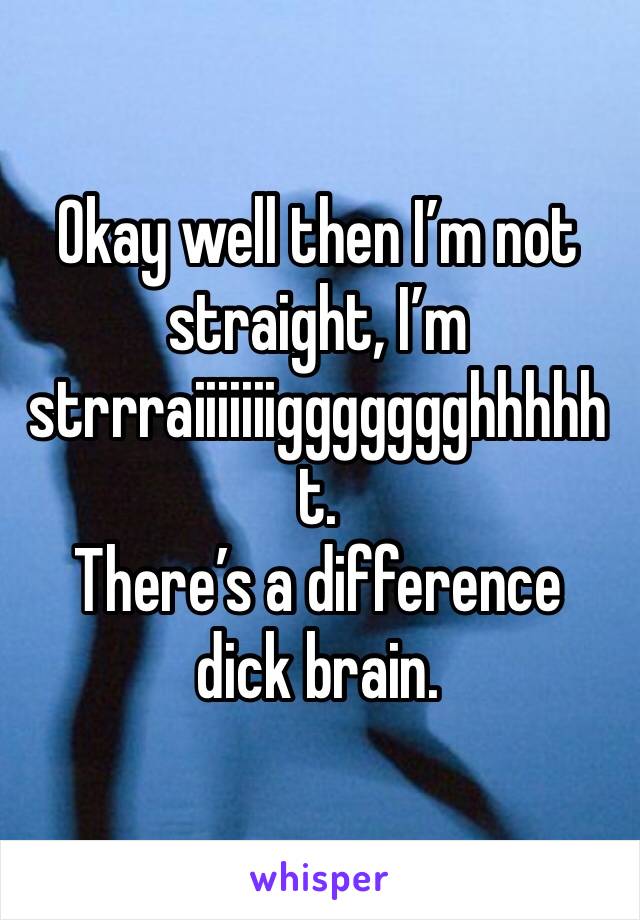 Okay well then I’m not straight, I’m strrraiiiiiiiggggggghhhhht.
There’s a difference dick brain.