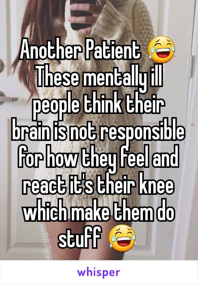 Another Patient 😂 These mentally ill people think their brain is not responsible for how they feel and react it's their knee which make them do stuff 😂