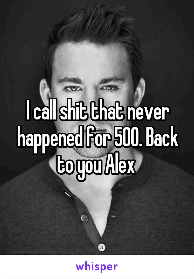 I call shit that never happened for 500. Back to you Alex 