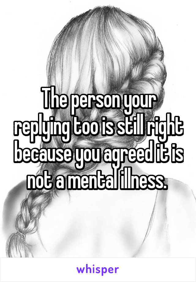 The person your replying too is still right because you agreed it is not a mental illness. 