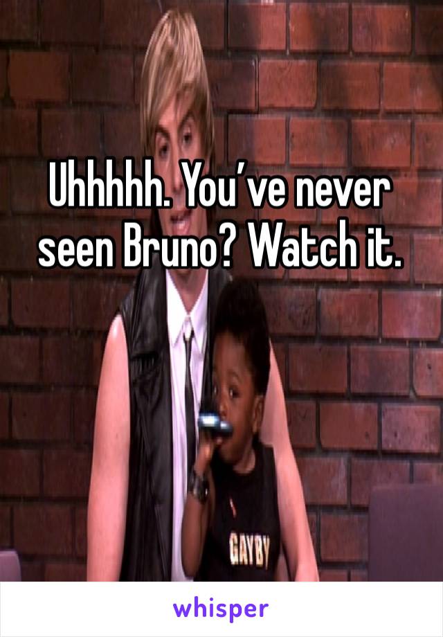 Uhhhhh. You’ve never seen Bruno? Watch it.