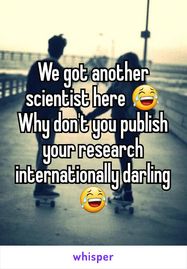 We got another scientist here 😂 Why don't you publish your research internationally darling 😂