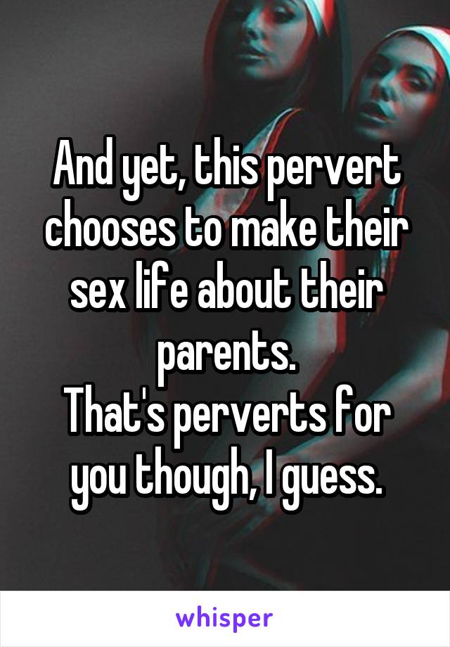 And yet, this pervert chooses to make their sex life about their parents.
That's perverts for you though, I guess.