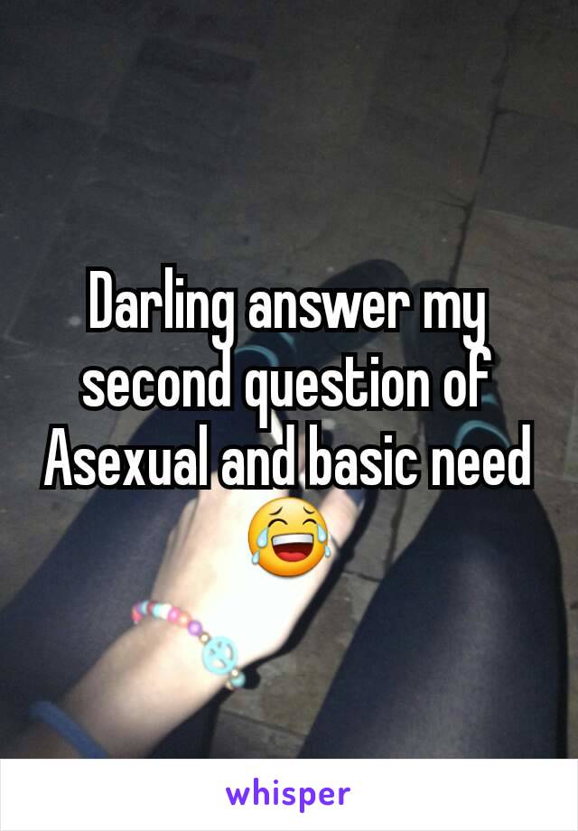 Darling answer my second question of Asexual and basic need 😂