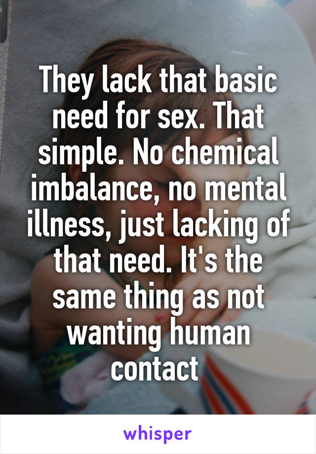 They lack that basic need for sex. That simple. No chemical imbalance, no mental illness, just lacking of that need. It's the same thing as not wanting human contact 