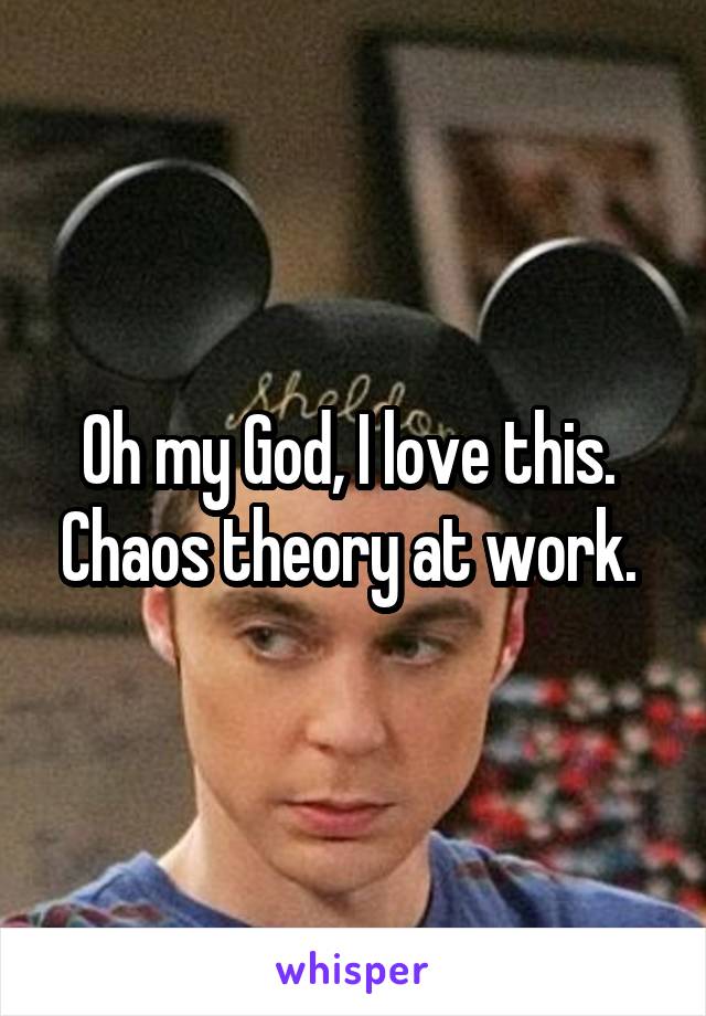 Oh my God, I love this.  Chaos theory at work. 