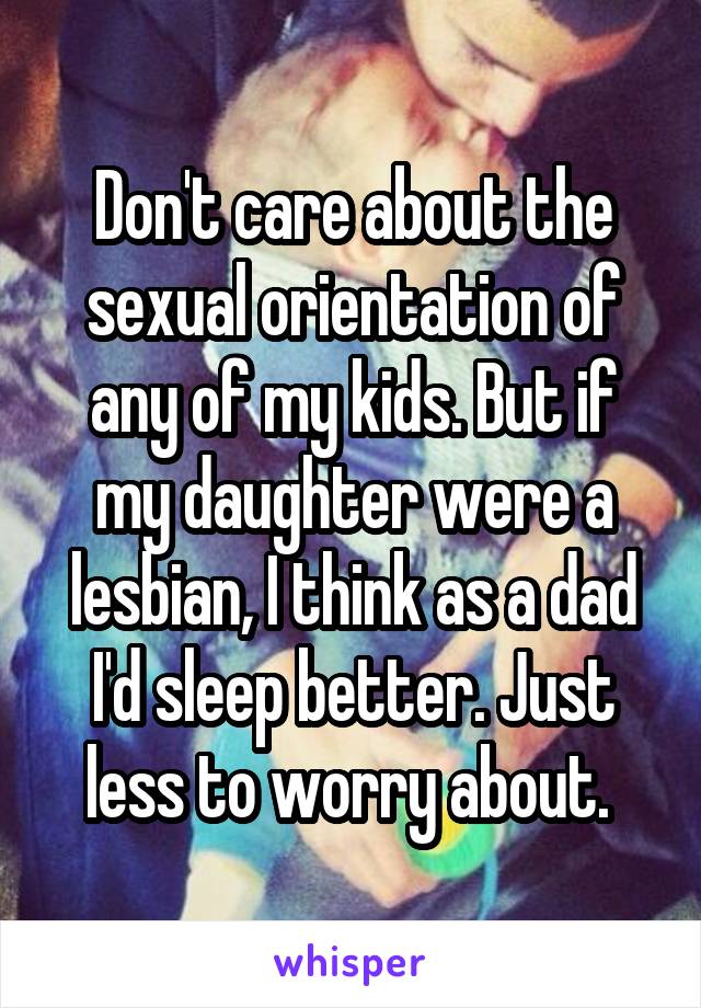 Don't care about the sexual orientation of any of my kids. But if my daughter were a lesbian, I think as a dad I'd sleep better. Just less to worry about. 