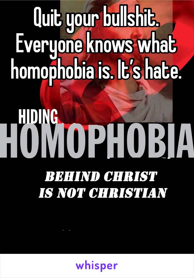 Quit your bullshit. Everyone knows what homophobia is. It’s hate.