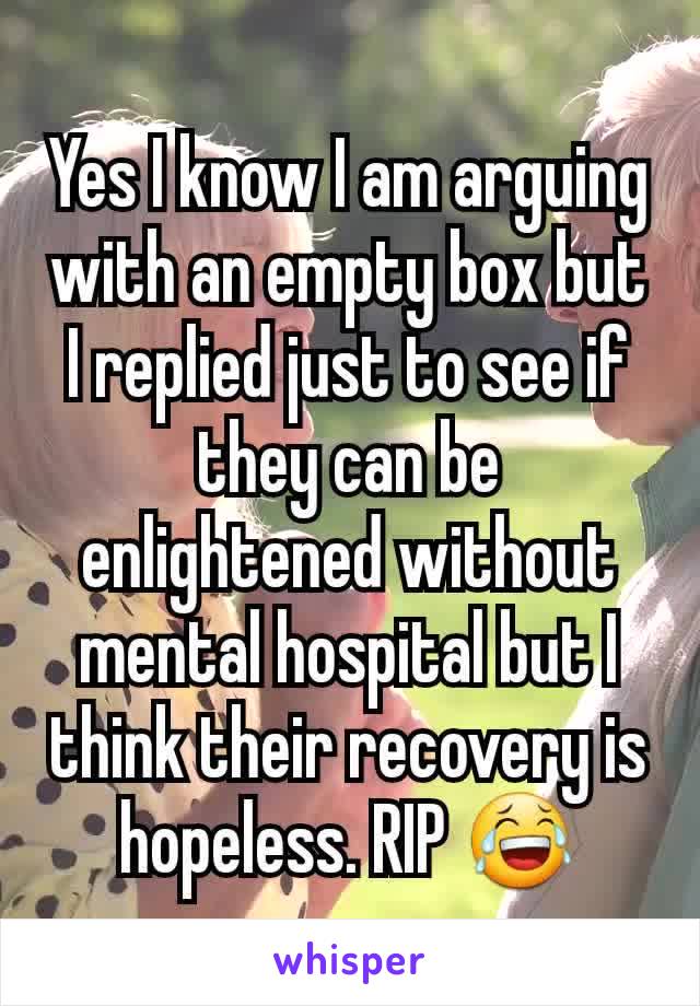 Yes I know I am arguing with an empty box but I replied just to see if they can be enlightened without mental hospital but I think their recovery is hopeless. RIP 😂