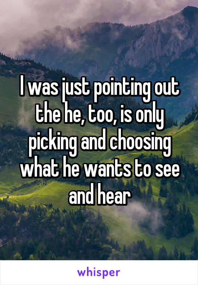 I was just pointing out the he, too, is only picking and choosing what he wants to see and hear