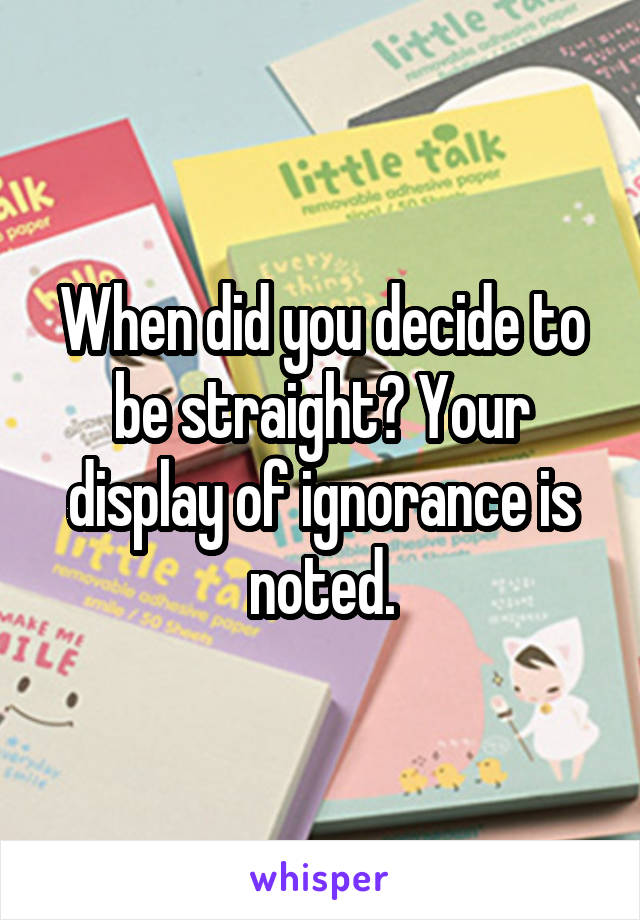 When did you decide to be straight? Your display of ignorance is noted.