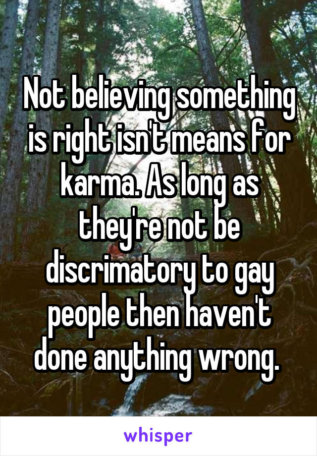 Not believing something is right isn't means for karma. As long as they're not be discrimatory to gay people then haven't done anything wrong. 