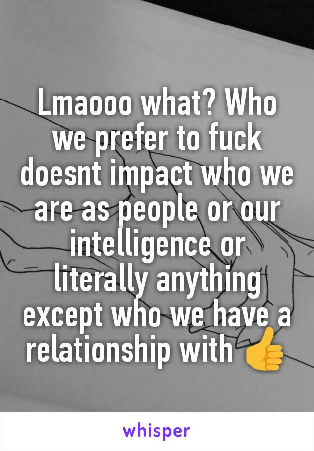 Lmaooo what? Who we prefer to fuck doesnt impact who we are as people or our intelligence or literally anything except who we have a relationship with 👍