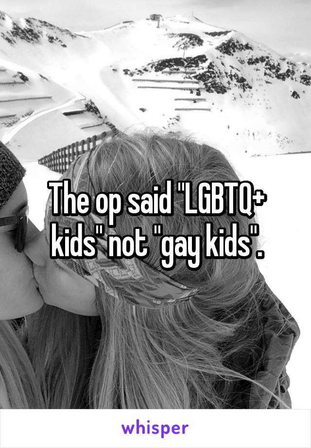 The op said "LGBTQ+ kids" not "gay kids".