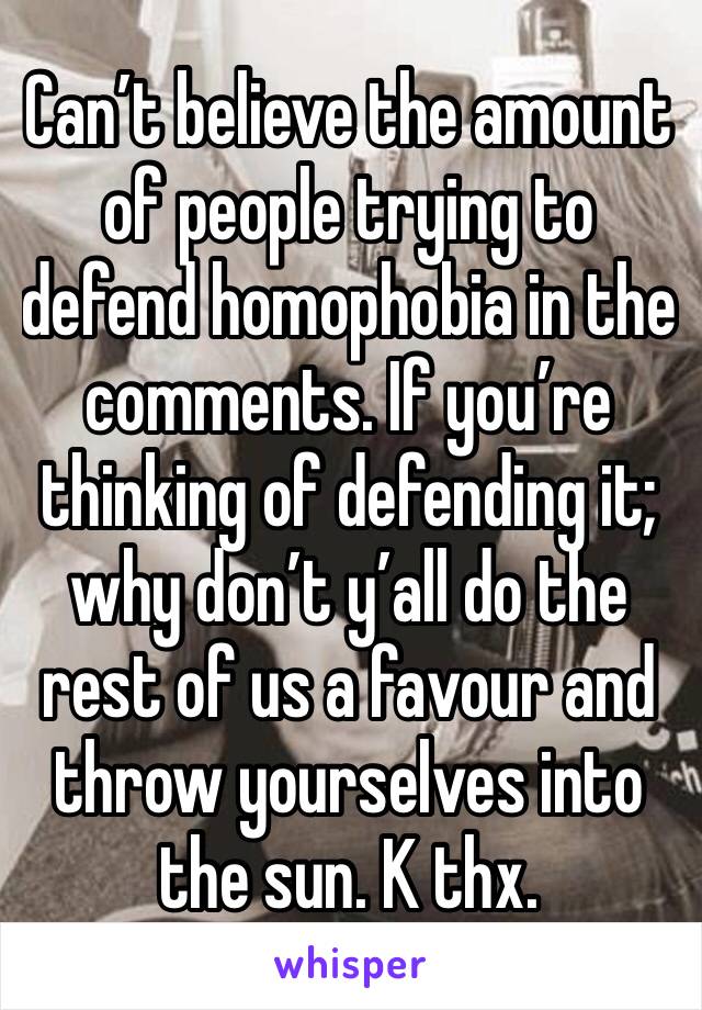 Can’t believe the amount of people trying to defend homophobia in the comments. If you’re thinking of defending it; why don’t y’all do the rest of us a favour and throw yourselves into the sun. K thx.