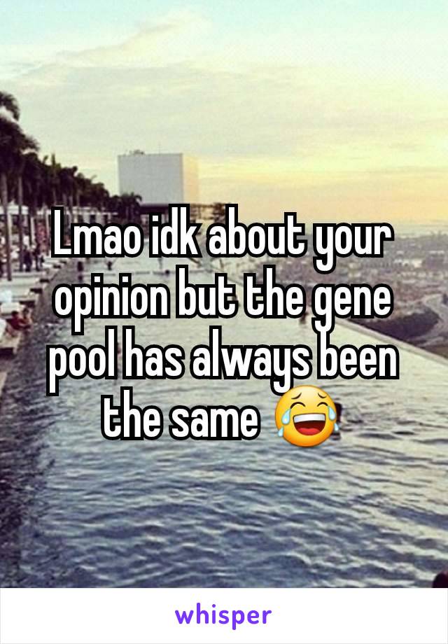 Lmao idk about your opinion but the gene pool has always been the same 😂