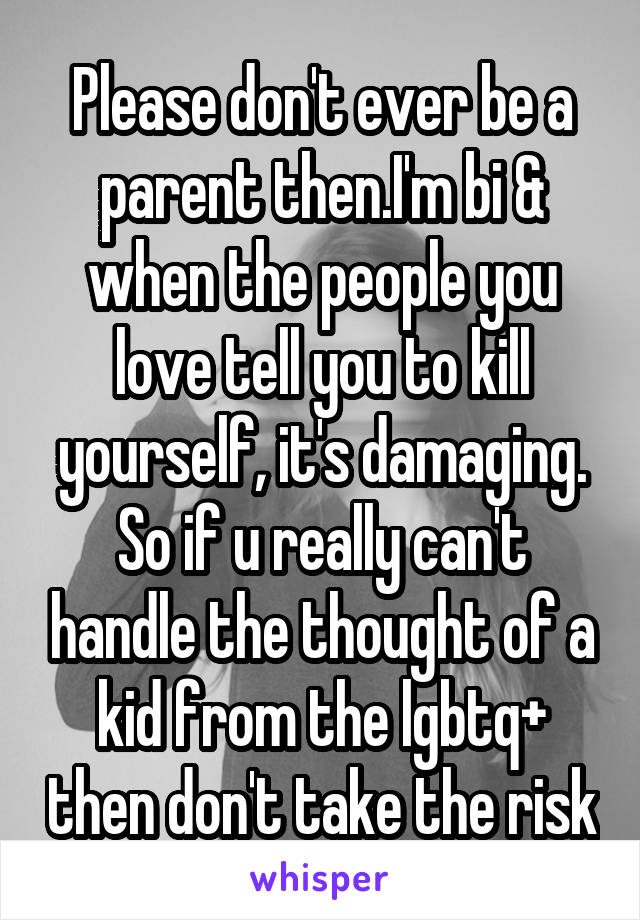 Please don't ever be a parent then.I'm bi & when the people you love tell you to kill yourself, it's damaging. So if u really can't handle the thought of a kid from the lgbtq+ then don't take the risk