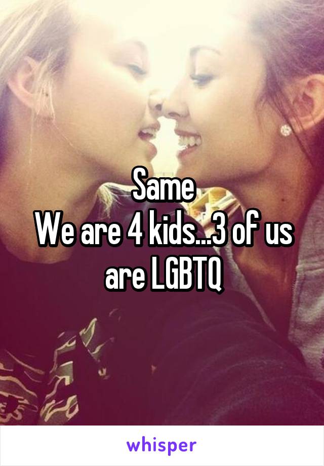 Same
We are 4 kids...3 of us are LGBTQ