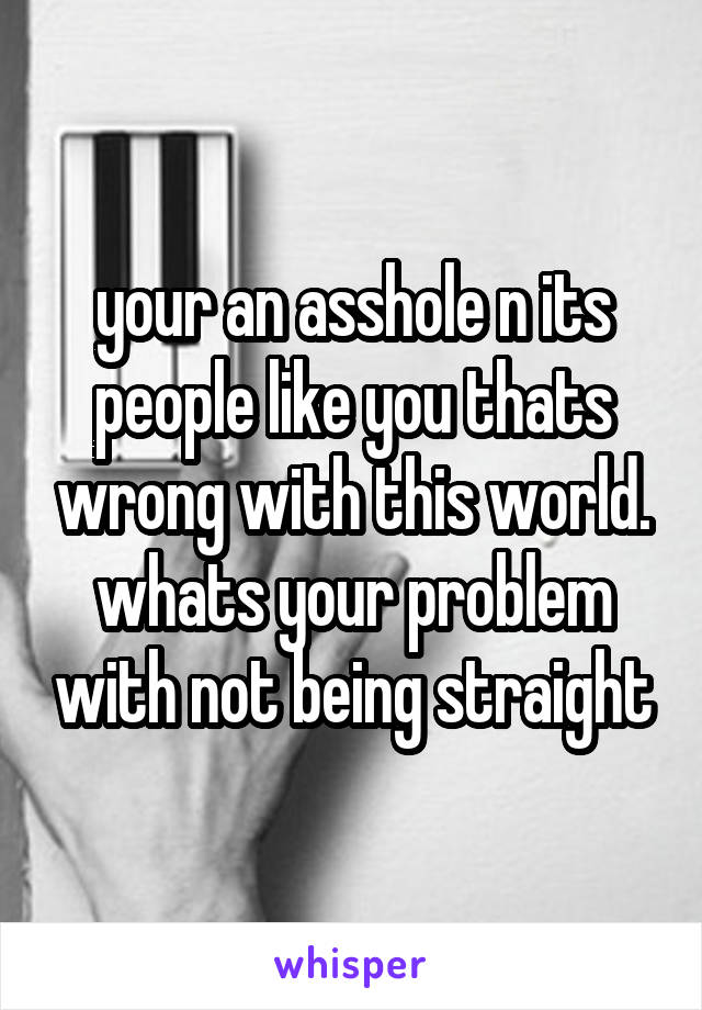 your an asshole n its people like you thats wrong with this world. whats your problem with not being straight