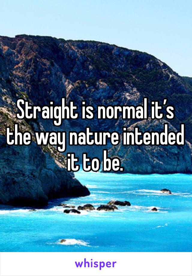 Straight is normal it’s the way nature intended it to be. 