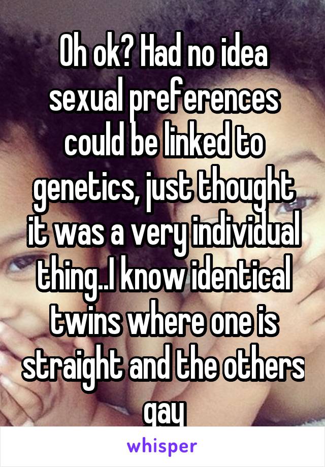 Oh ok? Had no idea sexual preferences could be linked to genetics, just thought it was a very individual thing..I know identical twins where one is straight and the others gay