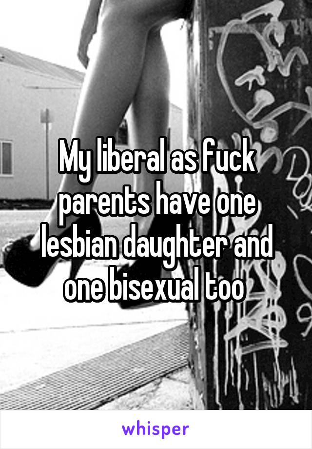 My liberal as fuck parents have one lesbian daughter and one bisexual too 