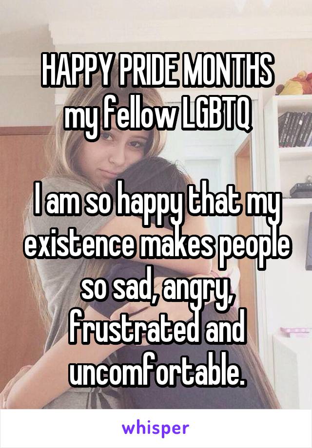 HAPPY PRIDE MONTHS
my fellow LGBTQ

I am so happy that my existence makes people so sad, angry, frustrated and uncomfortable.