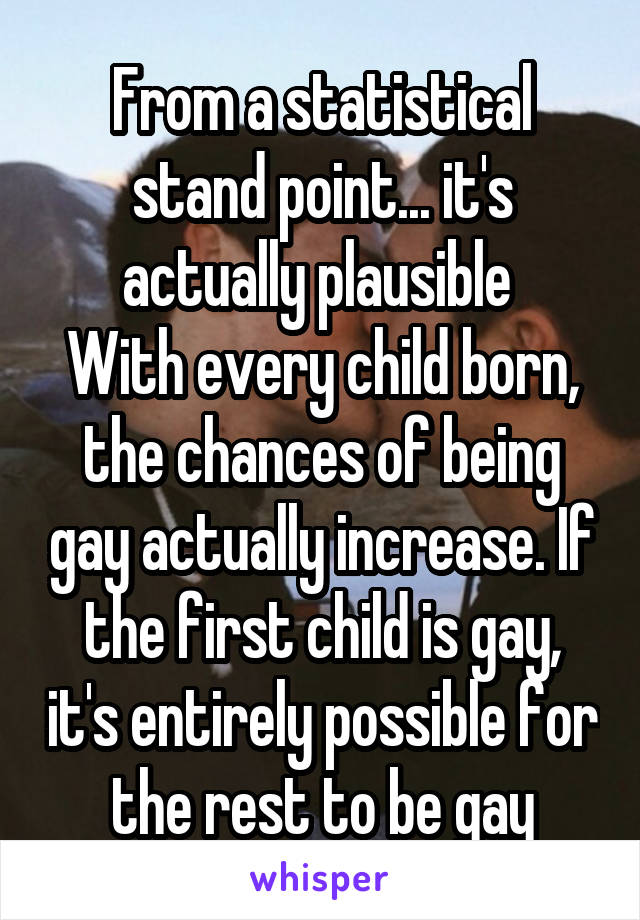 From a statistical stand point... it's actually plausible 
With every child born, the chances of being gay actually increase. If the first child is gay, it's entirely possible for the rest to be gay