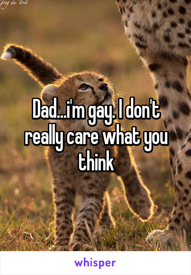 Dad...i'm gay. I don't really care what you think