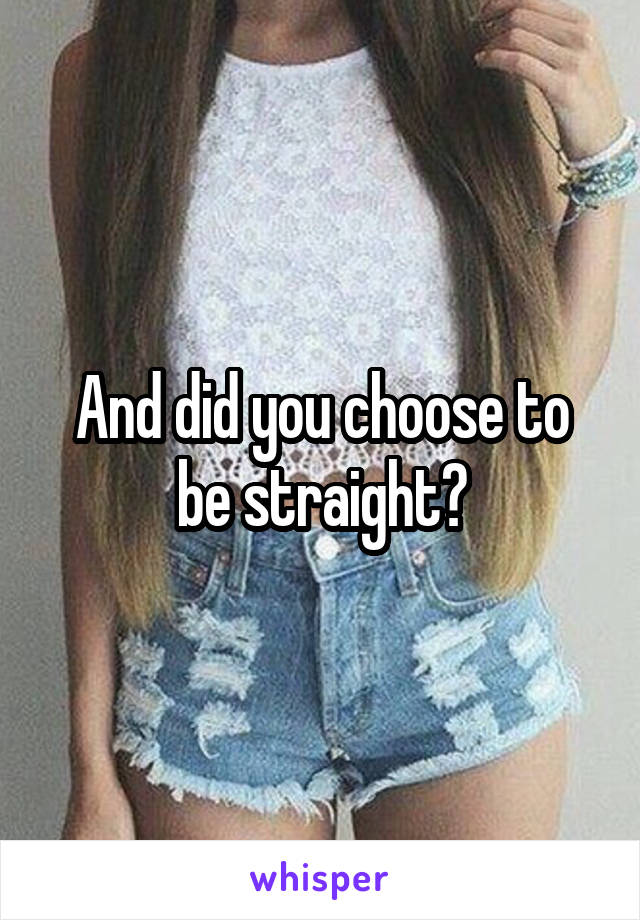 And did you choose to be straight?