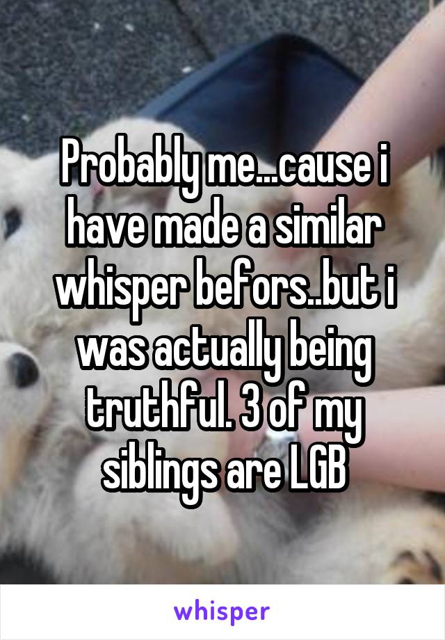 Probably me...cause i have made a similar whisper befors..but i was actually being truthful. 3 of my siblings are LGB