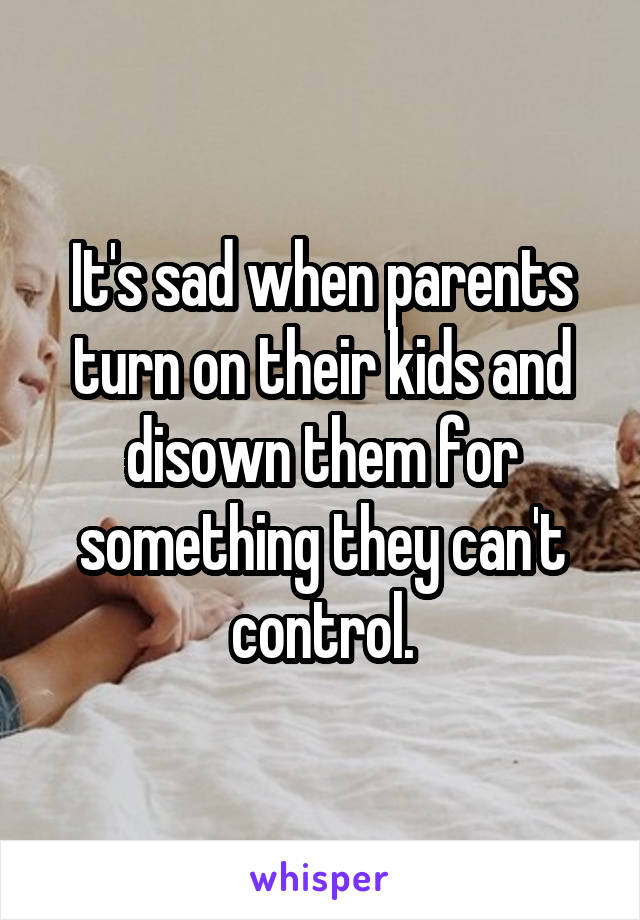 It's sad when parents turn on their kids and disown them for something they can't control.