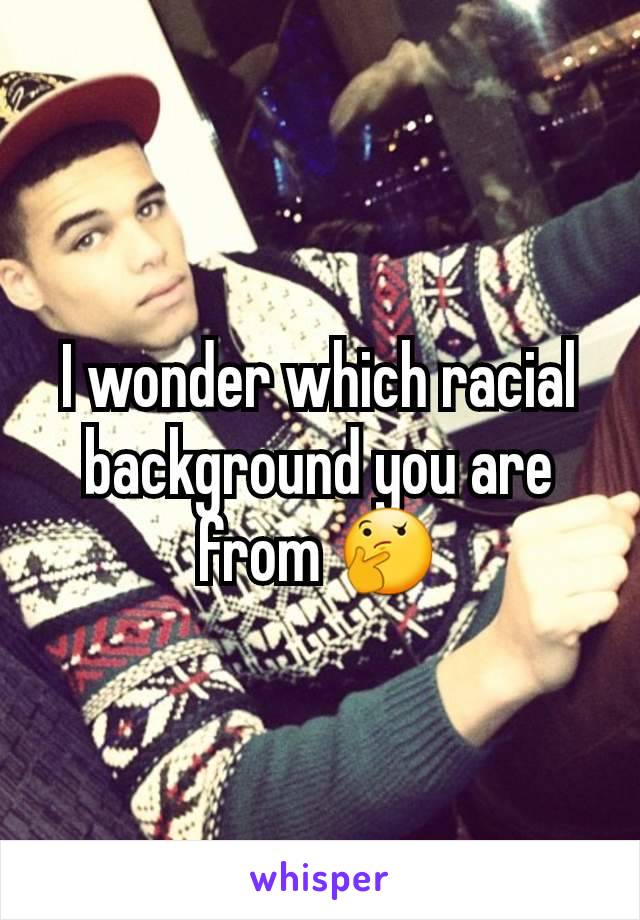 I wonder which racial background you are from 🤔