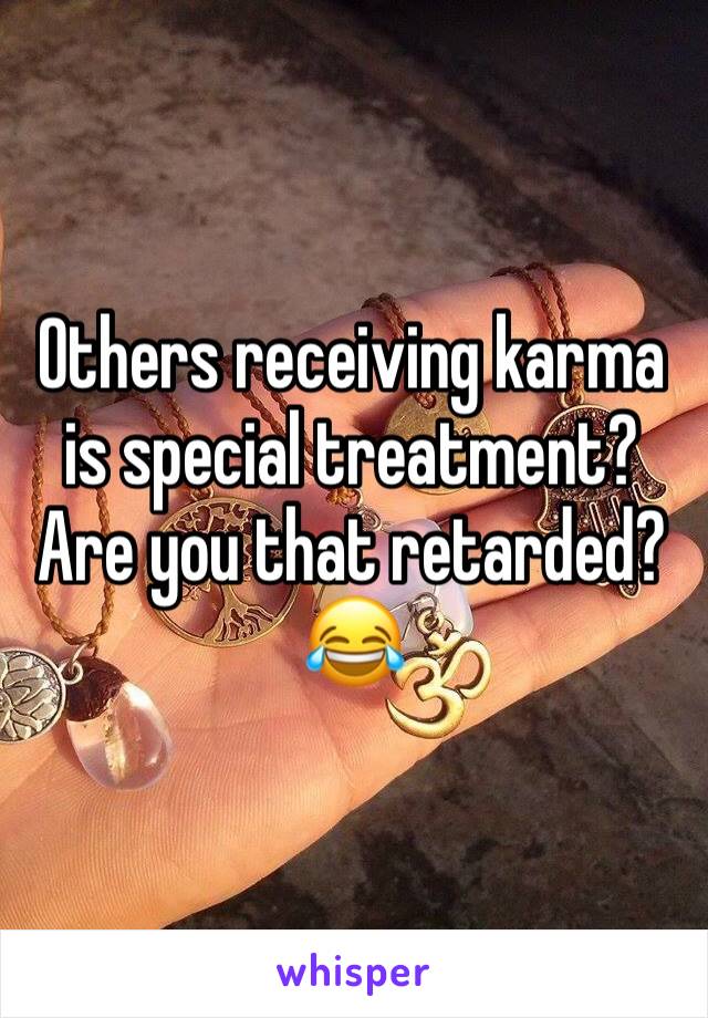 Others receiving karma is special treatment? 
Are you that retarded? 😂