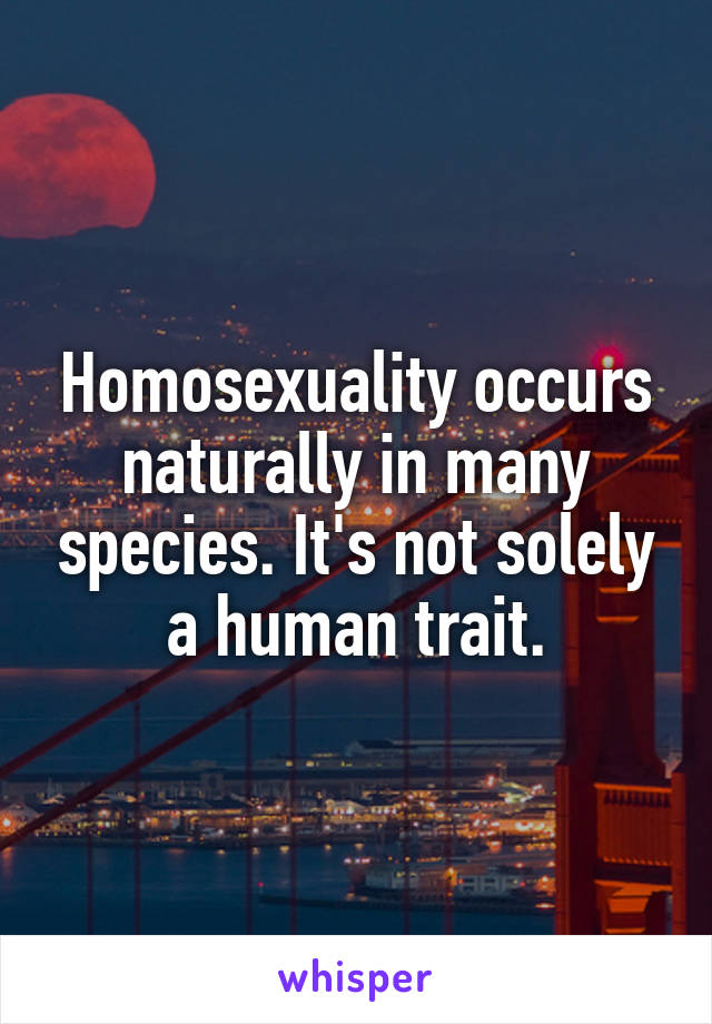 Homosexuality occurs naturally in many species. It's not solely a human trait.