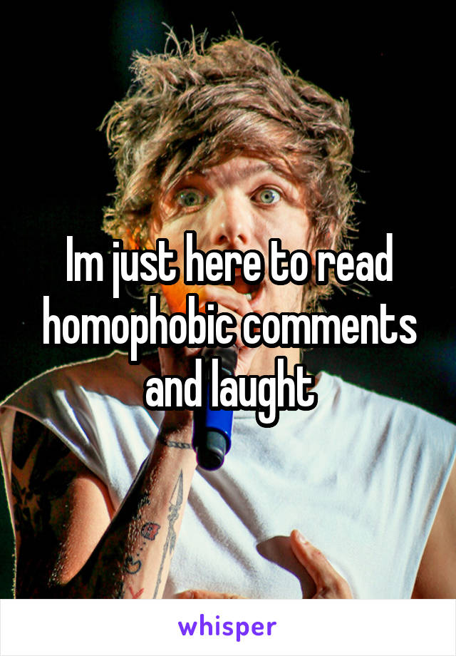 Im just here to read homophobic comments and laught