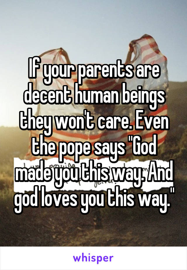 If your parents are decent human beings they won't care. Even the pope says "God made you this way. And god loves you this way."