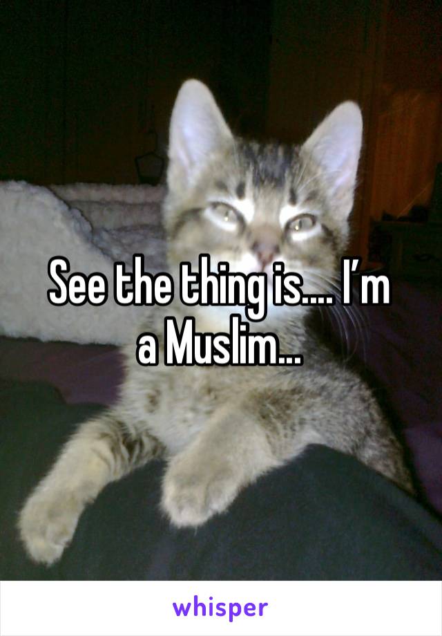 See the thing is.... I’m a Muslim...