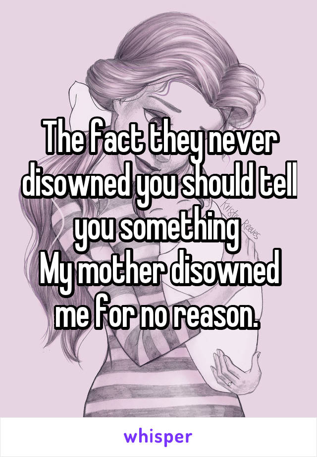 The fact they never disowned you should tell you something 
My mother disowned me for no reason. 