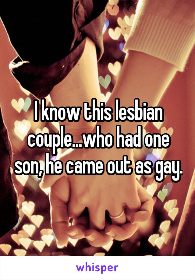 I know this lesbian couple...who had one son, he came out as gay.