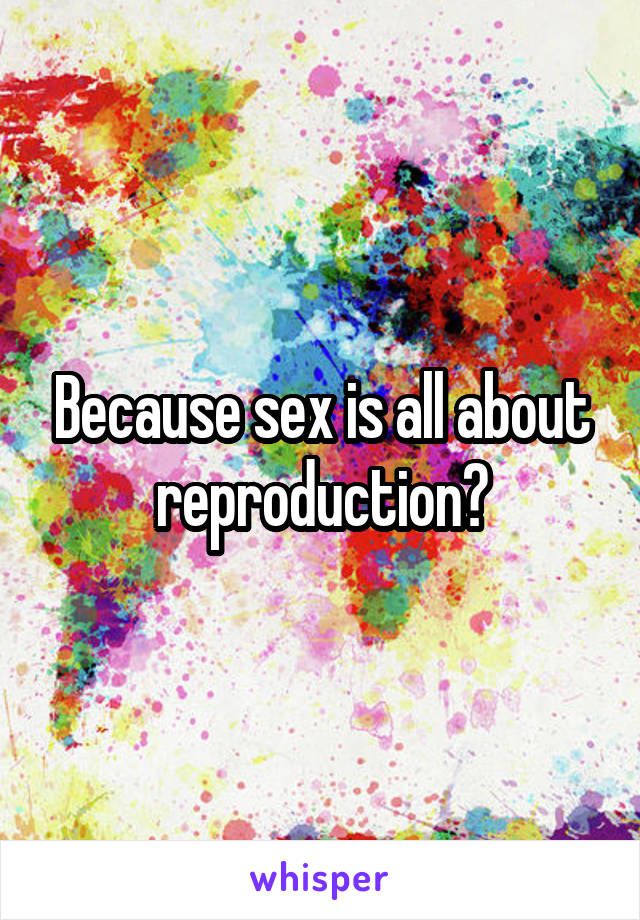 Because sex is all about reproduction?