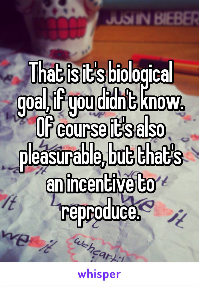 That is it's biological goal, if you didn't know. Of course it's also pleasurable, but that's an incentive to reproduce.